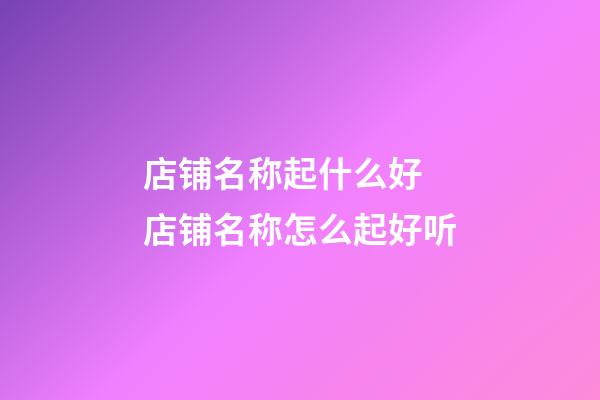 店铺名称起什么好 店铺名称怎么起好听-第1张-店铺起名-玄机派